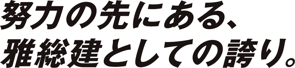 努力の先にある、雅総建としての誇り。