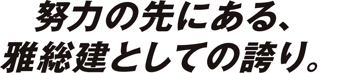 努力の先にある、雅総建としての誇り。